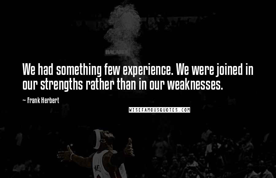 Frank Herbert Quotes: We had something few experience. We were joined in our strengths rather than in our weaknesses.