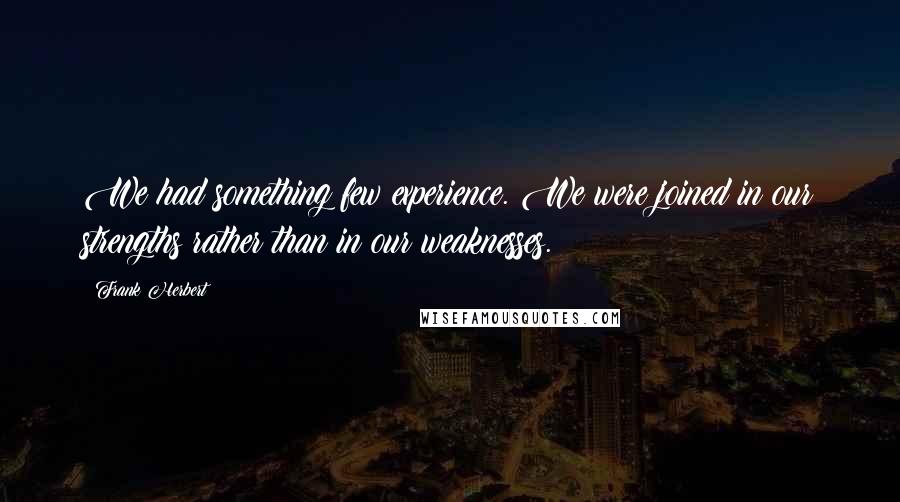 Frank Herbert Quotes: We had something few experience. We were joined in our strengths rather than in our weaknesses.