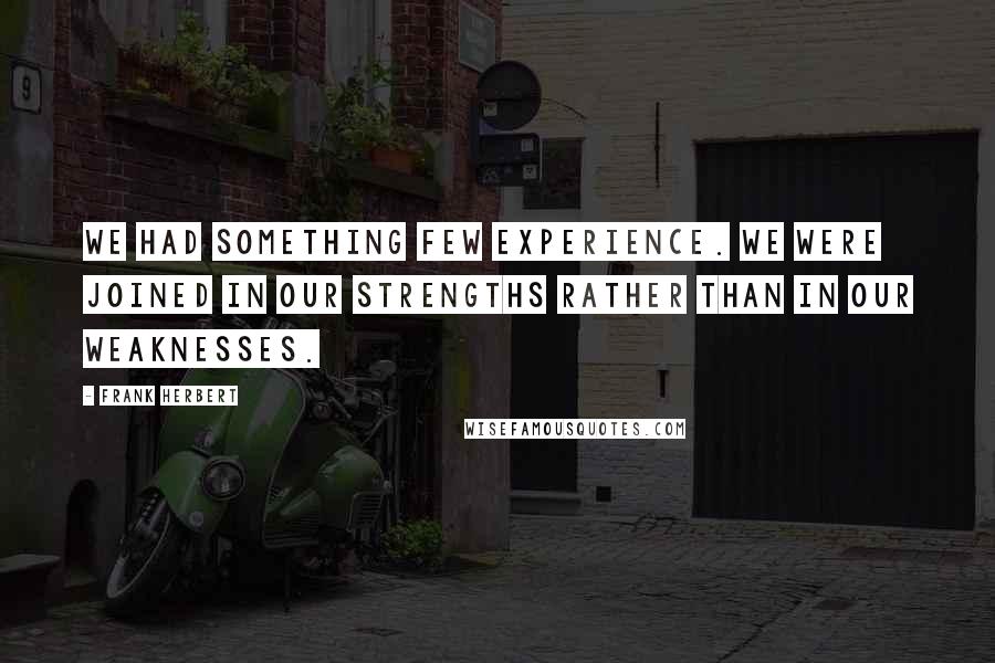 Frank Herbert Quotes: We had something few experience. We were joined in our strengths rather than in our weaknesses.
