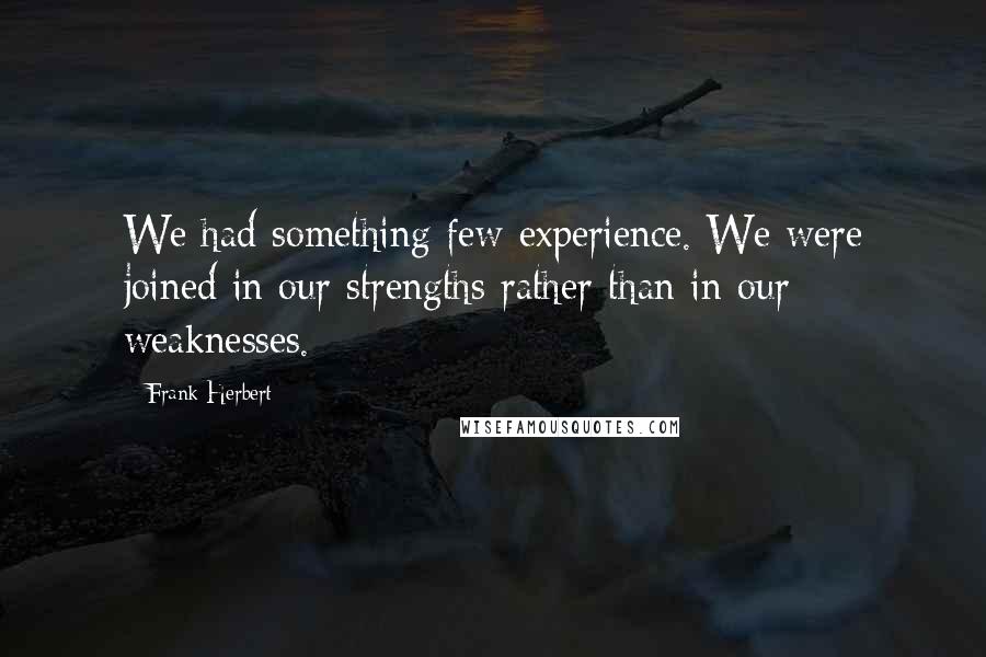 Frank Herbert Quotes: We had something few experience. We were joined in our strengths rather than in our weaknesses.