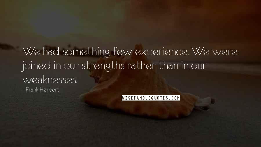 Frank Herbert Quotes: We had something few experience. We were joined in our strengths rather than in our weaknesses.