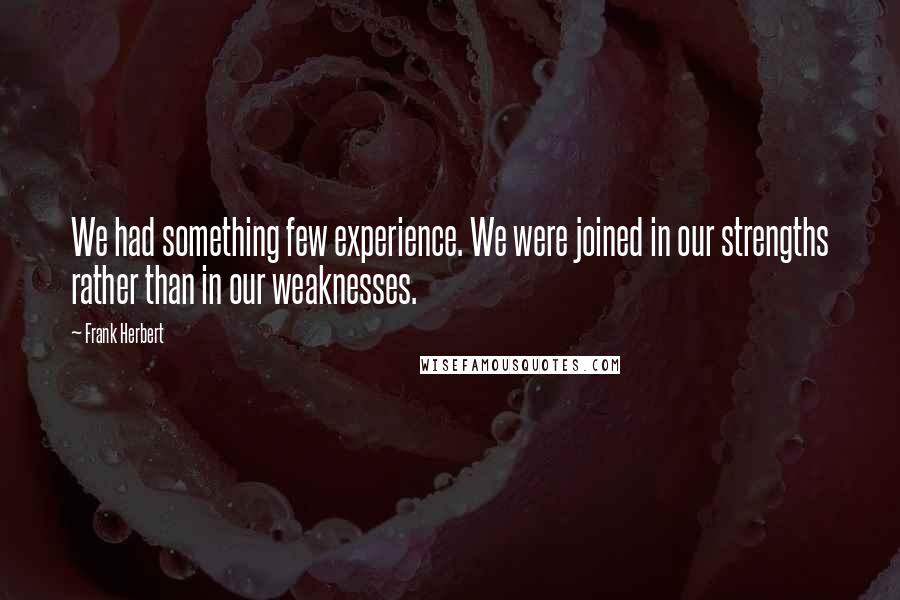 Frank Herbert Quotes: We had something few experience. We were joined in our strengths rather than in our weaknesses.