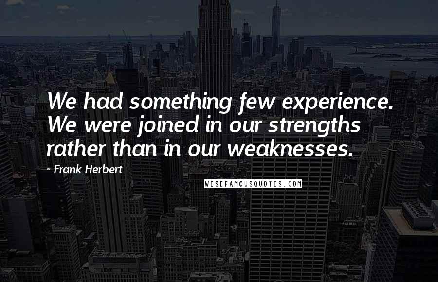 Frank Herbert Quotes: We had something few experience. We were joined in our strengths rather than in our weaknesses.