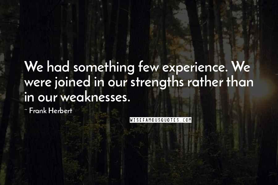 Frank Herbert Quotes: We had something few experience. We were joined in our strengths rather than in our weaknesses.