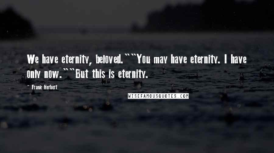 Frank Herbert Quotes: We have eternity, beloved.""You may have eternity. I have only now.""But this is eternity.