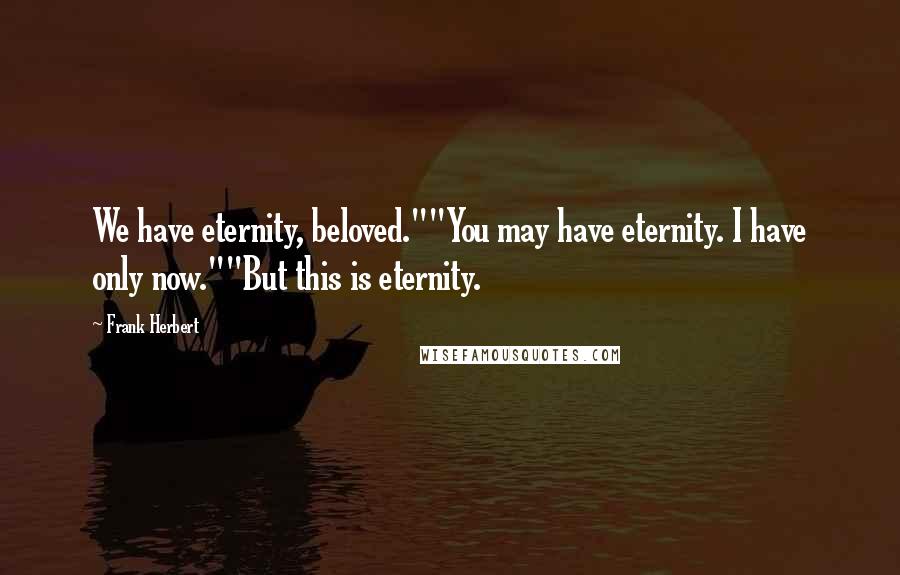 Frank Herbert Quotes: We have eternity, beloved.""You may have eternity. I have only now.""But this is eternity.