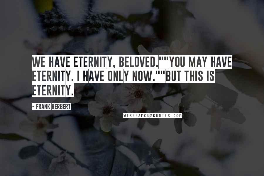 Frank Herbert Quotes: We have eternity, beloved.""You may have eternity. I have only now.""But this is eternity.