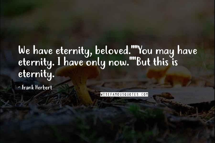 Frank Herbert Quotes: We have eternity, beloved.""You may have eternity. I have only now.""But this is eternity.