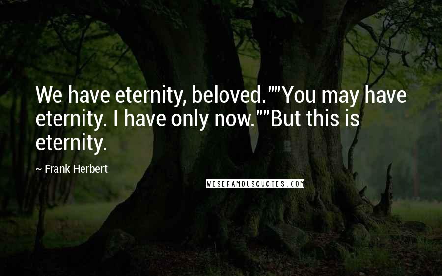 Frank Herbert Quotes: We have eternity, beloved.""You may have eternity. I have only now.""But this is eternity.