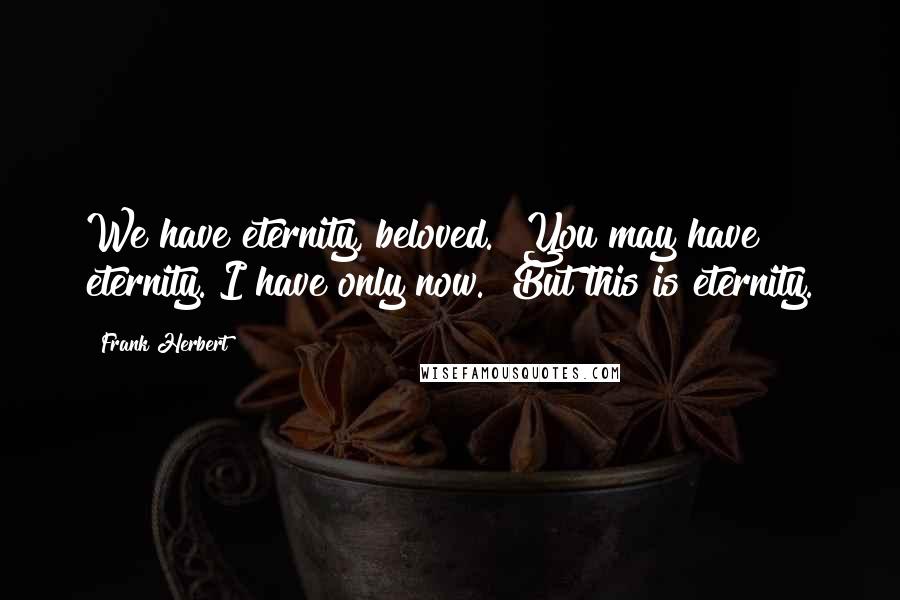 Frank Herbert Quotes: We have eternity, beloved.""You may have eternity. I have only now.""But this is eternity.