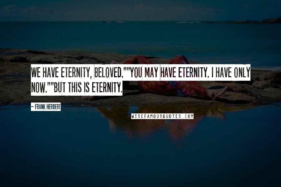 Frank Herbert Quotes: We have eternity, beloved.""You may have eternity. I have only now.""But this is eternity.