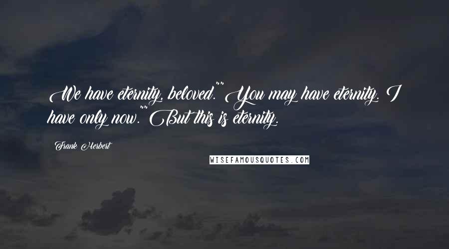 Frank Herbert Quotes: We have eternity, beloved.""You may have eternity. I have only now.""But this is eternity.