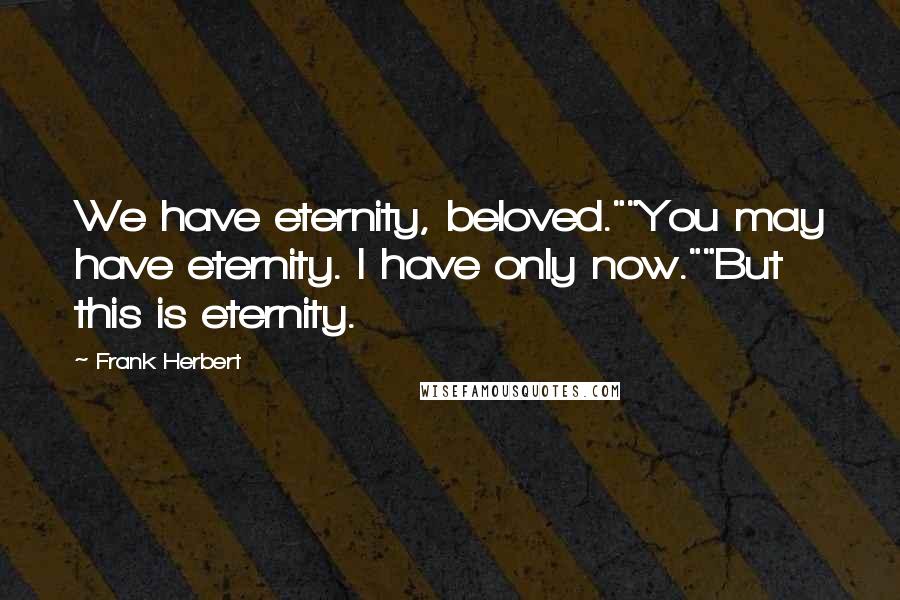 Frank Herbert Quotes: We have eternity, beloved.""You may have eternity. I have only now.""But this is eternity.