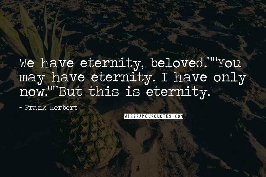 Frank Herbert Quotes: We have eternity, beloved.""You may have eternity. I have only now.""But this is eternity.