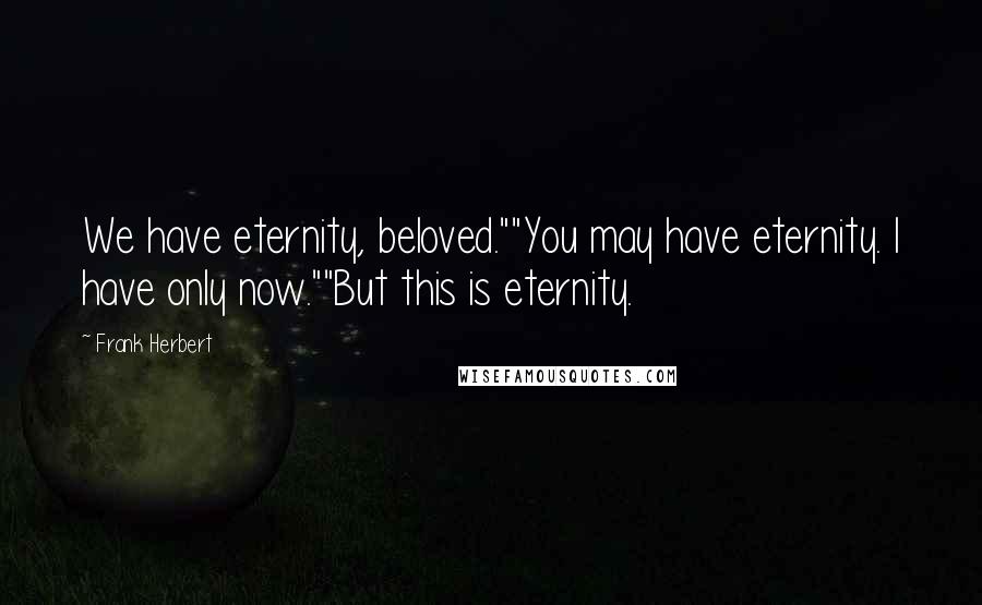 Frank Herbert Quotes: We have eternity, beloved.""You may have eternity. I have only now.""But this is eternity.