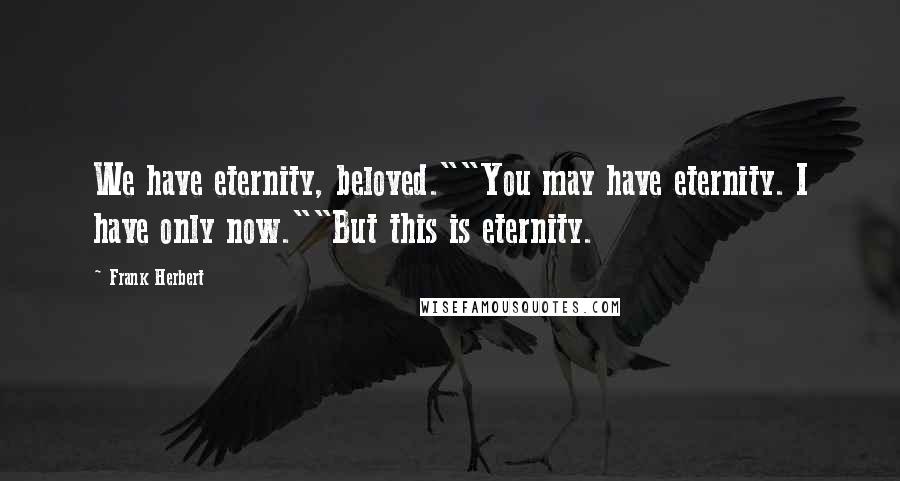 Frank Herbert Quotes: We have eternity, beloved.""You may have eternity. I have only now.""But this is eternity.