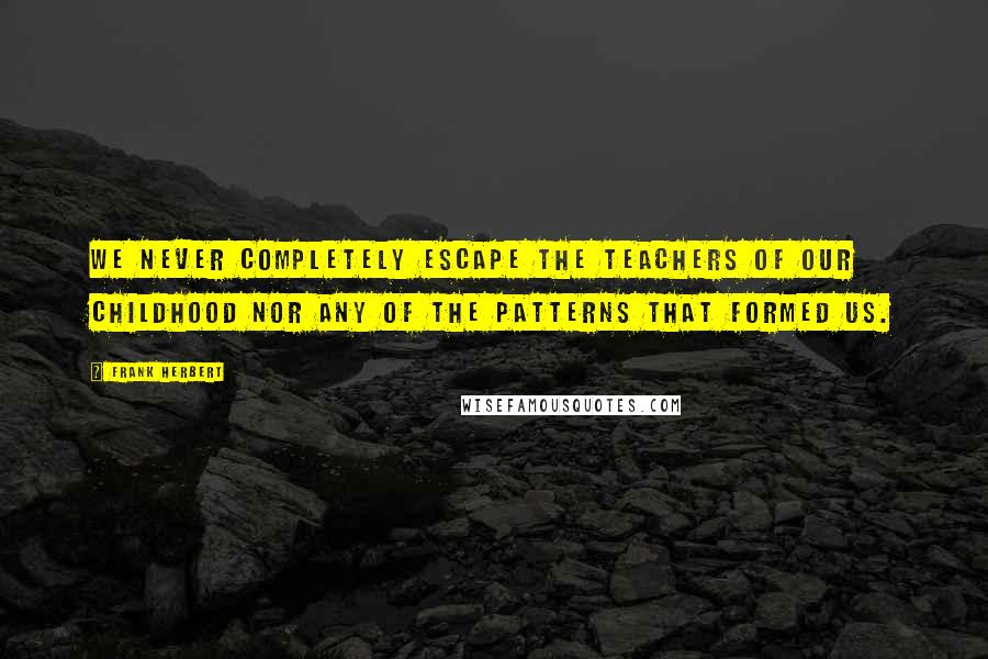 Frank Herbert Quotes: We never completely escape the teachers of our childhood nor any of the patterns that formed us.