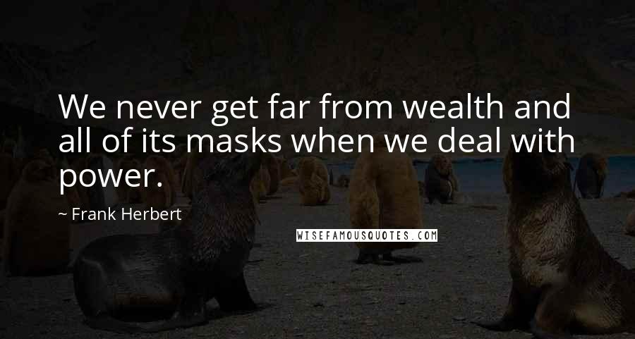 Frank Herbert Quotes: We never get far from wealth and all of its masks when we deal with power.