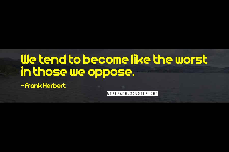 Frank Herbert Quotes: We tend to become like the worst in those we oppose.