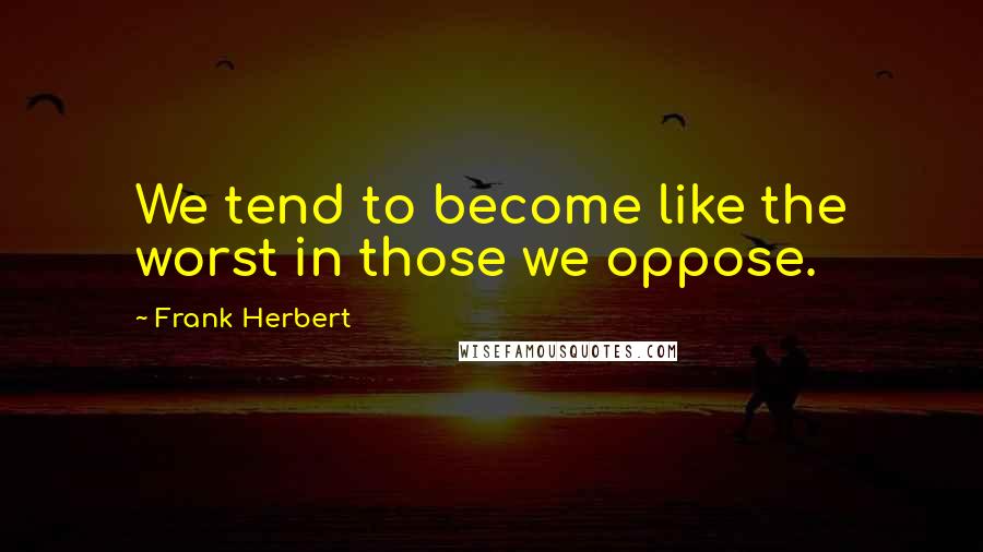 Frank Herbert Quotes: We tend to become like the worst in those we oppose.