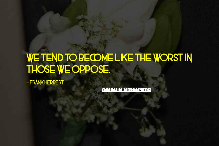 Frank Herbert Quotes: We tend to become like the worst in those we oppose.