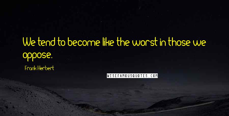 Frank Herbert Quotes: We tend to become like the worst in those we oppose.