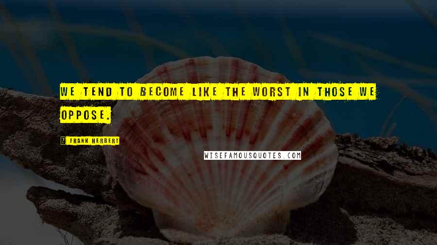 Frank Herbert Quotes: We tend to become like the worst in those we oppose.