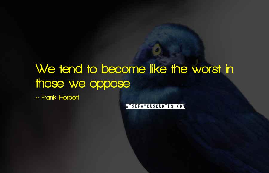 Frank Herbert Quotes: We tend to become like the worst in those we oppose.