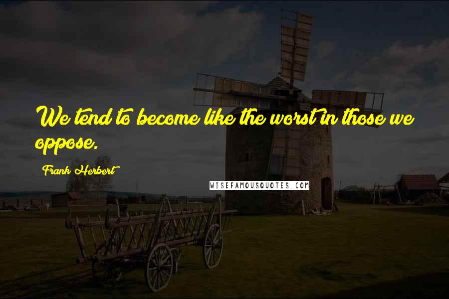 Frank Herbert Quotes: We tend to become like the worst in those we oppose.