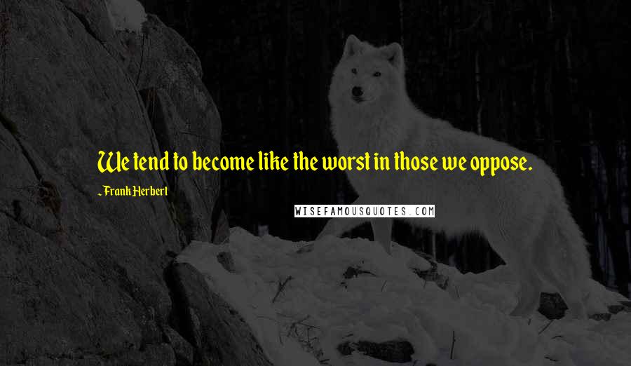 Frank Herbert Quotes: We tend to become like the worst in those we oppose.