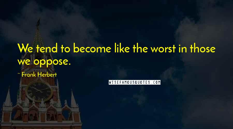 Frank Herbert Quotes: We tend to become like the worst in those we oppose.