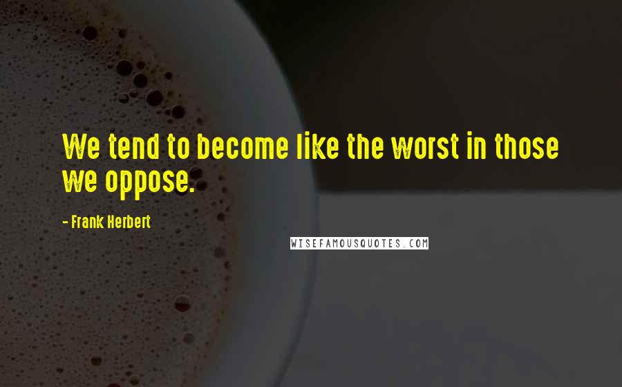 Frank Herbert Quotes: We tend to become like the worst in those we oppose.