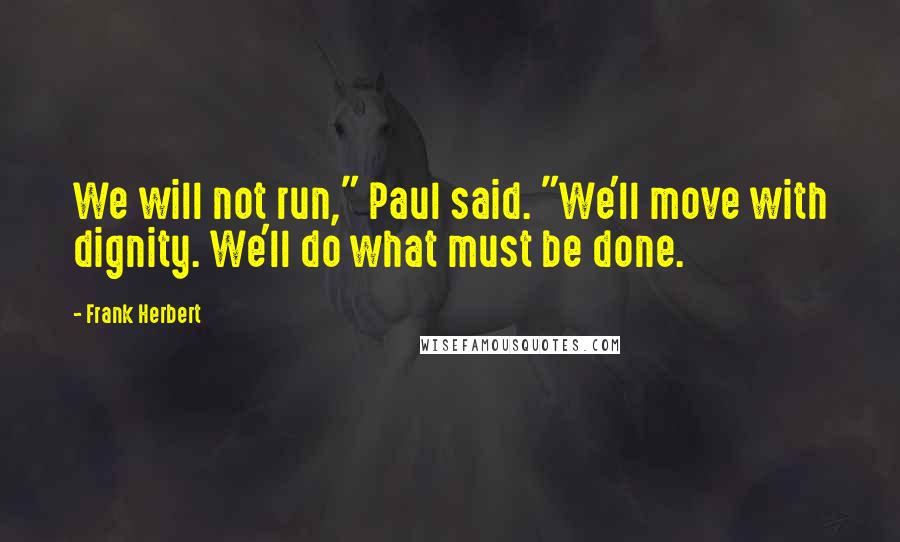 Frank Herbert Quotes: We will not run," Paul said. "We'll move with dignity. We'll do what must be done.
