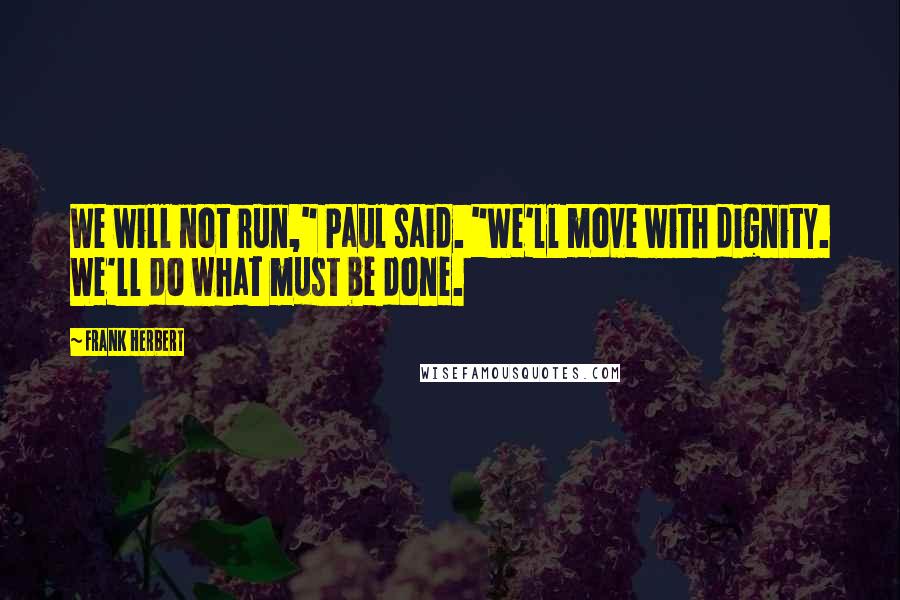 Frank Herbert Quotes: We will not run," Paul said. "We'll move with dignity. We'll do what must be done.