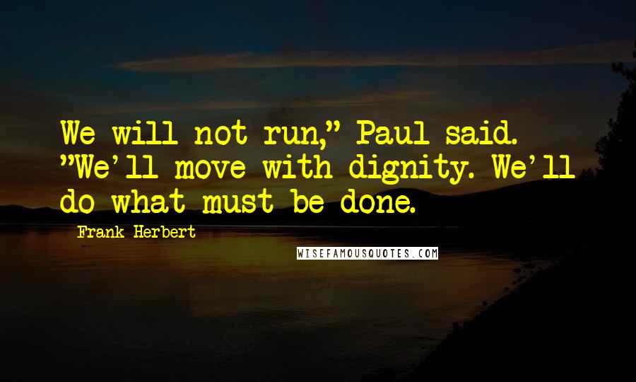 Frank Herbert Quotes: We will not run," Paul said. "We'll move with dignity. We'll do what must be done.