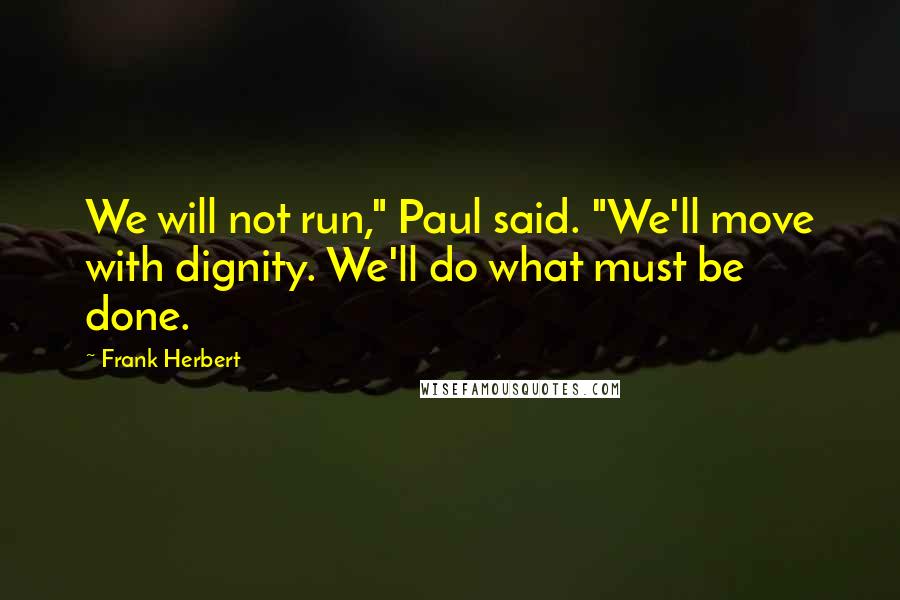 Frank Herbert Quotes: We will not run," Paul said. "We'll move with dignity. We'll do what must be done.