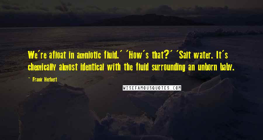 Frank Herbert Quotes: We're afloat in amniotic fluid.' 'How's that?' 'Salt water. It's chemically almost identical with the fluid surrounding an unborn baby.