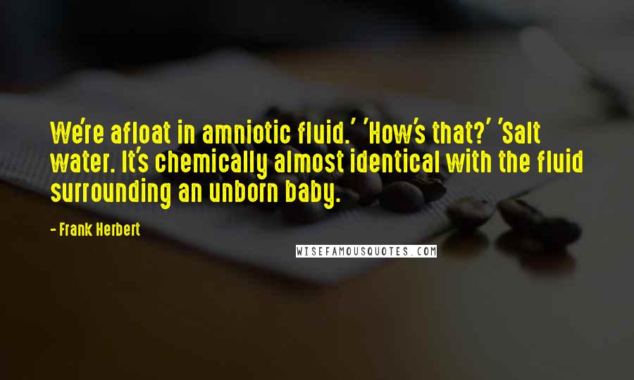 Frank Herbert Quotes: We're afloat in amniotic fluid.' 'How's that?' 'Salt water. It's chemically almost identical with the fluid surrounding an unborn baby.