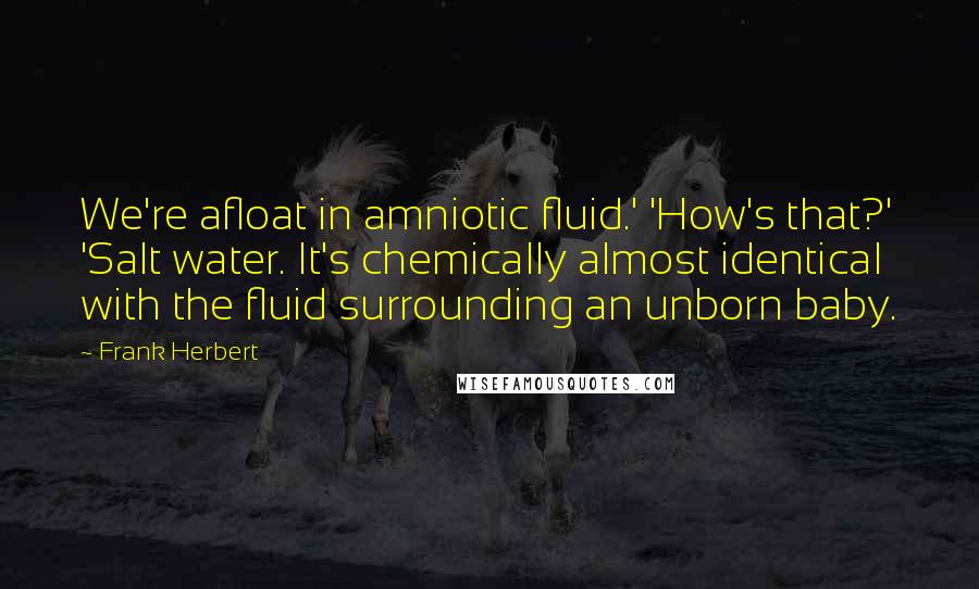 Frank Herbert Quotes: We're afloat in amniotic fluid.' 'How's that?' 'Salt water. It's chemically almost identical with the fluid surrounding an unborn baby.