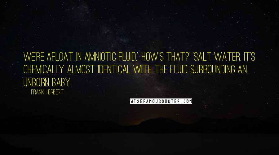 Frank Herbert Quotes: We're afloat in amniotic fluid.' 'How's that?' 'Salt water. It's chemically almost identical with the fluid surrounding an unborn baby.