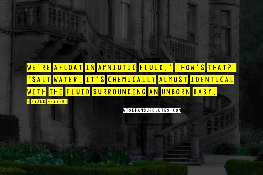 Frank Herbert Quotes: We're afloat in amniotic fluid.' 'How's that?' 'Salt water. It's chemically almost identical with the fluid surrounding an unborn baby.