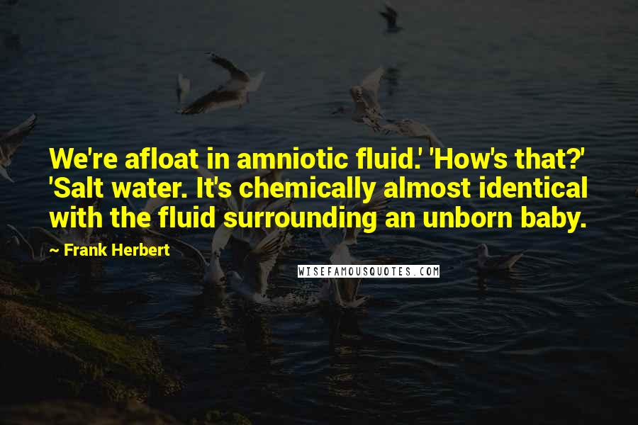 Frank Herbert Quotes: We're afloat in amniotic fluid.' 'How's that?' 'Salt water. It's chemically almost identical with the fluid surrounding an unborn baby.