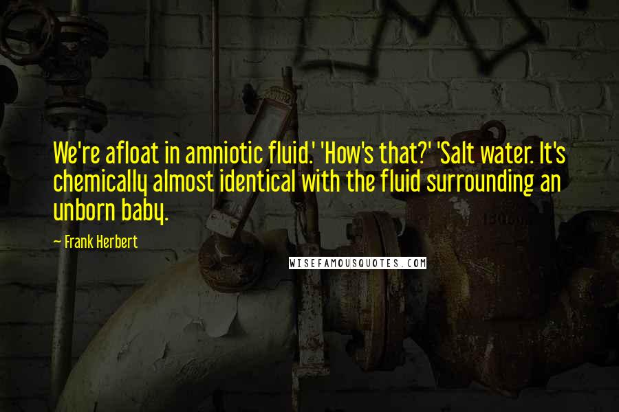 Frank Herbert Quotes: We're afloat in amniotic fluid.' 'How's that?' 'Salt water. It's chemically almost identical with the fluid surrounding an unborn baby.