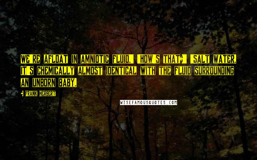 Frank Herbert Quotes: We're afloat in amniotic fluid.' 'How's that?' 'Salt water. It's chemically almost identical with the fluid surrounding an unborn baby.