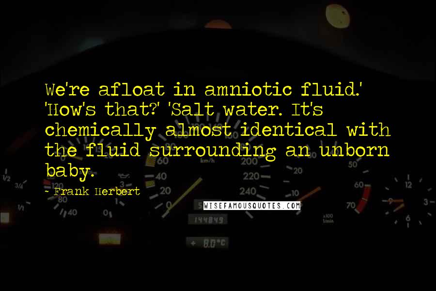 Frank Herbert Quotes: We're afloat in amniotic fluid.' 'How's that?' 'Salt water. It's chemically almost identical with the fluid surrounding an unborn baby.