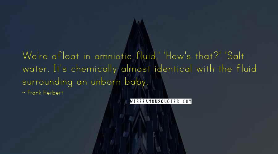 Frank Herbert Quotes: We're afloat in amniotic fluid.' 'How's that?' 'Salt water. It's chemically almost identical with the fluid surrounding an unborn baby.