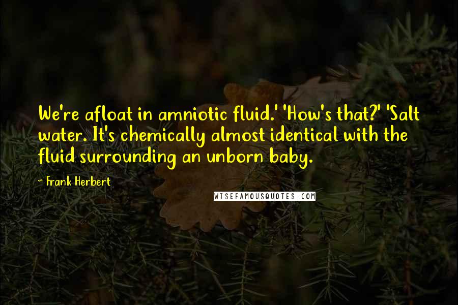 Frank Herbert Quotes: We're afloat in amniotic fluid.' 'How's that?' 'Salt water. It's chemically almost identical with the fluid surrounding an unborn baby.