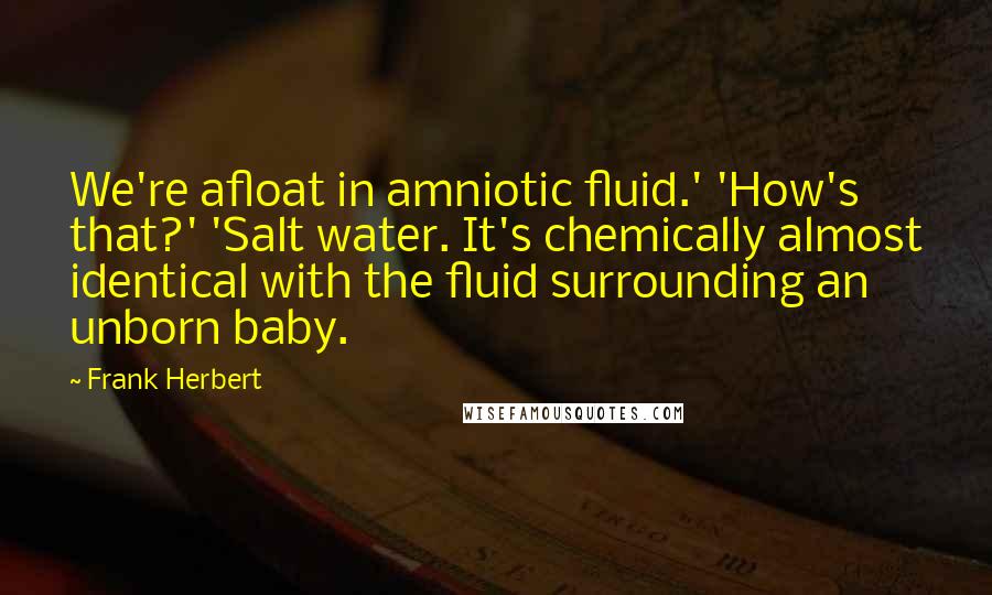 Frank Herbert Quotes: We're afloat in amniotic fluid.' 'How's that?' 'Salt water. It's chemically almost identical with the fluid surrounding an unborn baby.