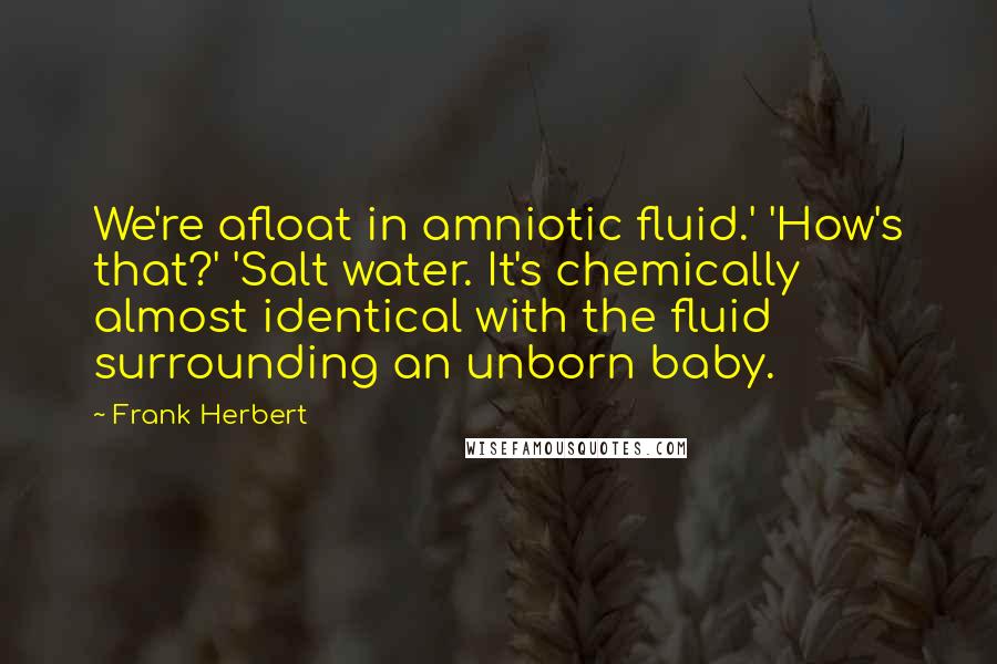 Frank Herbert Quotes: We're afloat in amniotic fluid.' 'How's that?' 'Salt water. It's chemically almost identical with the fluid surrounding an unborn baby.