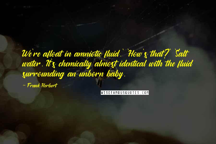 Frank Herbert Quotes: We're afloat in amniotic fluid.' 'How's that?' 'Salt water. It's chemically almost identical with the fluid surrounding an unborn baby.